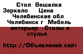 Стол. Вешалка  Зеркало.  › Цена ­ 13 500 - Челябинская обл., Челябинск г. Мебель, интерьер » Столы и стулья   